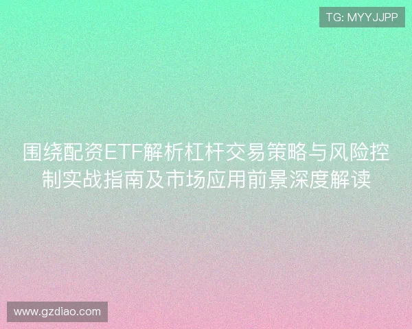 围绕配资ETF解析杠杆交易策略与风险控制实战指南及市场应用前景深度解读